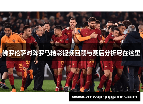佛罗伦萨对阵罗马精彩视频回顾与赛后分析尽在这里