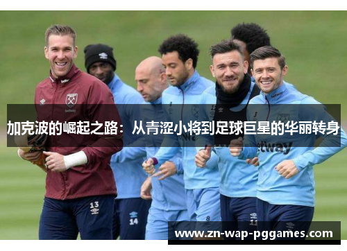 加克波的崛起之路：从青涩小将到足球巨星的华丽转身