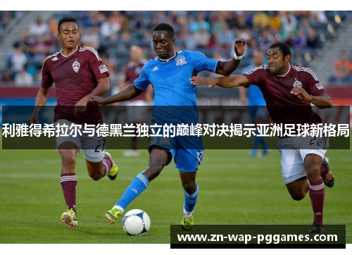 利雅得希拉尔与德黑兰独立的巅峰对决揭示亚洲足球新格局
