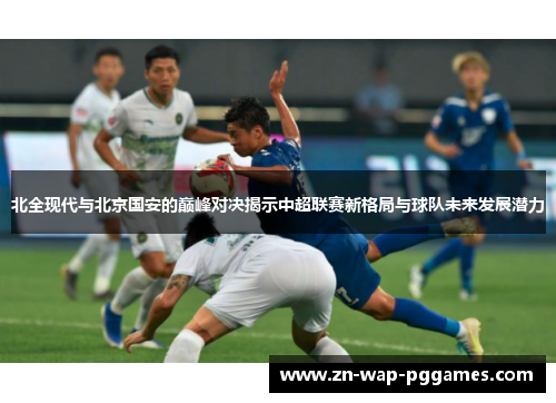 北全现代与北京国安的巅峰对决揭示中超联赛新格局与球队未来发展潜力