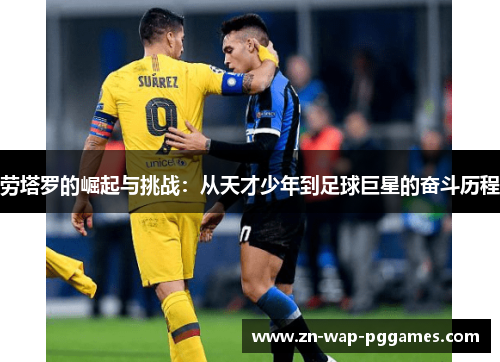 劳塔罗的崛起与挑战：从天才少年到足球巨星的奋斗历程