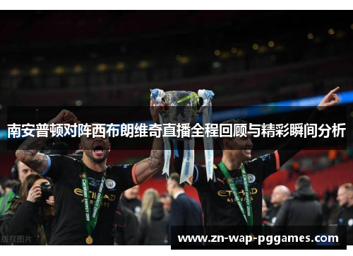 南安普顿对阵西布朗维奇直播全程回顾与精彩瞬间分析