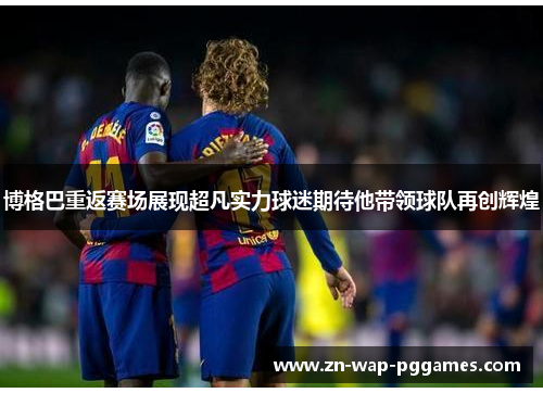 博格巴重返赛场展现超凡实力球迷期待他带领球队再创辉煌