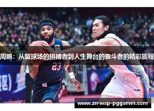 周鹏：从篮球场的拼搏者到人生舞台的奋斗者的精彩旅程