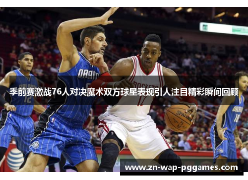 季前赛激战76人对决魔术双方球星表现引人注目精彩瞬间回顾