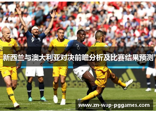 新西兰与澳大利亚对决前瞻分析及比赛结果预测