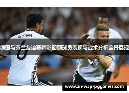 德国与芬兰友谊赛精彩回顾球员表现与战术分析全景展现
