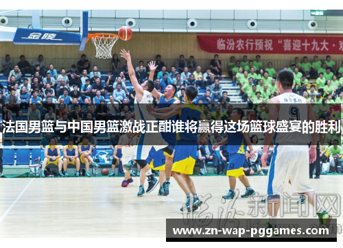法国男篮与中国男篮激战正酣谁将赢得这场篮球盛宴的胜利
