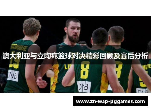 澳大利亚与立陶宛篮球对决精彩回顾及赛后分析