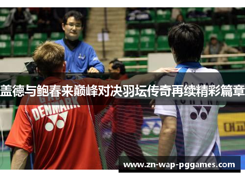 盖德与鲍春来巅峰对决羽坛传奇再续精彩篇章