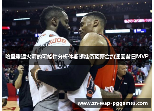 哈登重返火箭的可能性分析休斯顿准备顶薪合约迎回昔日MVP
