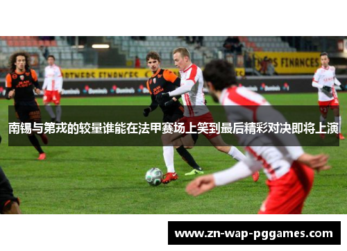 南锡与第戎的较量谁能在法甲赛场上笑到最后精彩对决即将上演