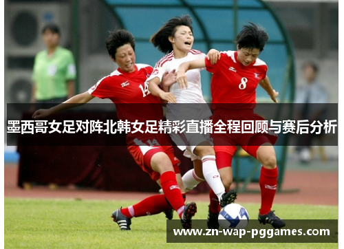 墨西哥女足对阵北韩女足精彩直播全程回顾与赛后分析